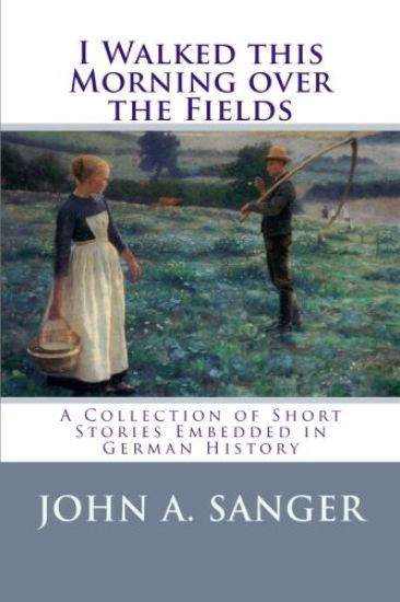 I Walked this Morning over the Fields: A Collection of Short Stories Embedded in German History