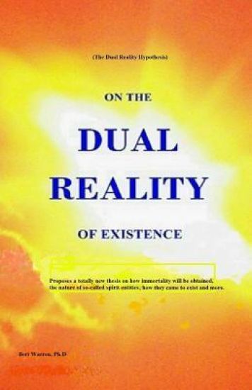 On the Dual Reality of Existence: Proposes a totally new thesis on how immortality will be obtained, the nature of so-called spirit entities, how they