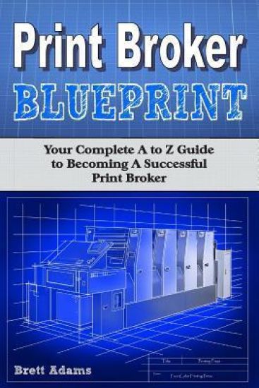 Print Broker Blueprint: Your A to Z Guide to Becoming A Successful Print Broker