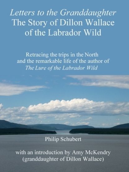 Letters to the Granddaughter - The Story of Dillon Wallace of the Labrador Wild: Retracing the trips in the North and the remarkable life of the autho