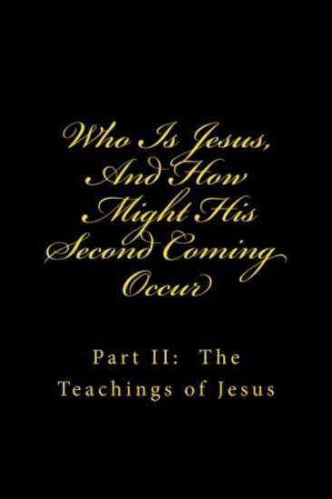Who Is Jesus, And How Might His Second Coming Occur: Part II: The Teachings of Jesus