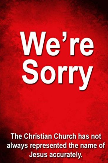 We're Sorry: The Christian Church has not always represented Jesus accurately.
