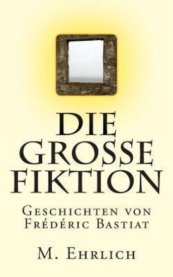 Die grosse Fiktion: Geschichten von Frederic Bastiat