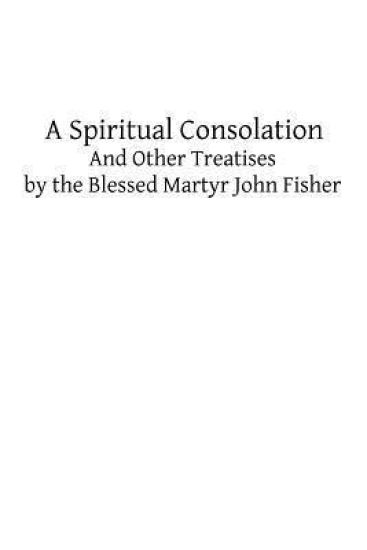 A Spiritual Consolation: And Other Treatises by the Blessed Martyr John Fisher