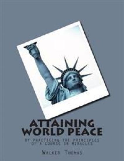 Attaining World Peace: by Practicing the Principles of a Course in Miracles