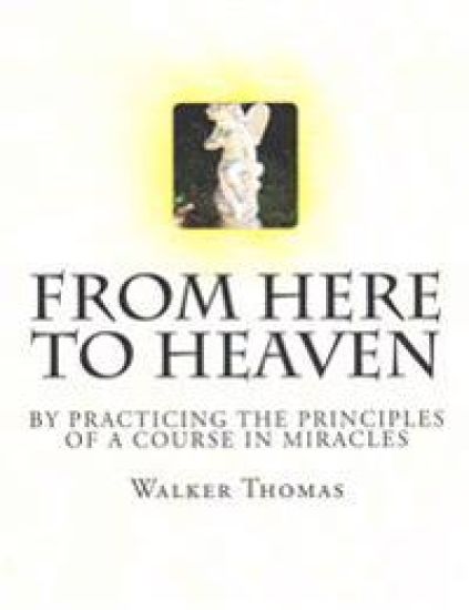 From Here to Heaven: by Practicing the Principles of A Course in Miracles