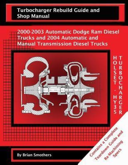 Holset HY35 Turbocharger Turbocharger Rebuild Guide and Shop Manual: 2000-2003 Automatic Dodge Ram Diesel Trucks and 2004 Automatic and Manual Transmi