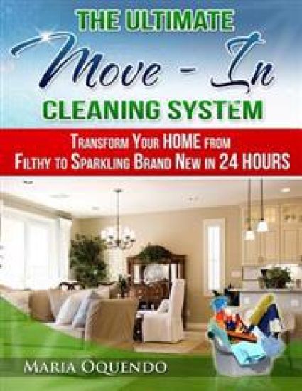 The Ultimate Move-In Cleaning System: Transform Your Home from Filthy to Sparkling Brand New in 24 Hours