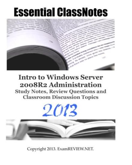 Essential ClassNotes Intro to Windows Server 2008R2 Administration Study Notes, Review Questions and Classroom Discussion Topics 2013