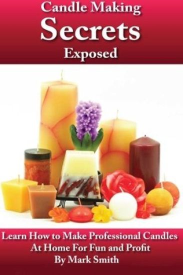 Candle Making Secrets Exposed: Learn How To Make Professional Candles At Home For Fun And Profit