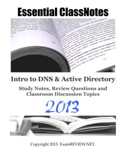 Essential ClassNotes Intro to DNS & Active Directory Study Notes, Review Questions and Classroom Discussion Topics 2013