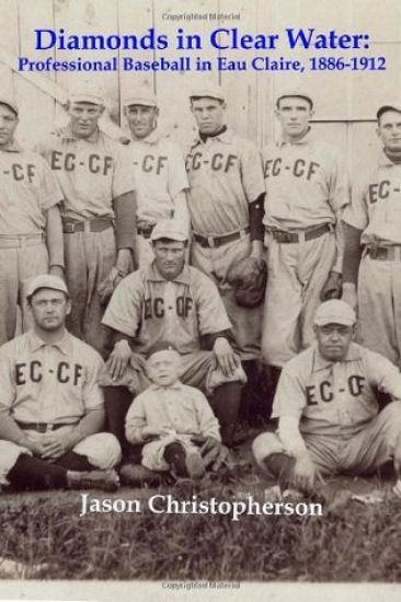 Diamonds in Clear Water: Professional Baseball in Eau Claire, 1886-1912