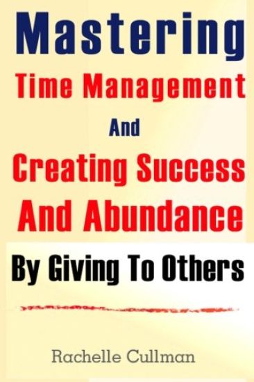 Mastering Time Management And Creating Success And Abundance By Giving To Othe