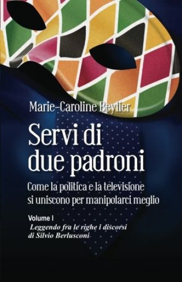 Servi di due padroni. Come la politica e la televisione si uniscono per manipolarci meglio: Volume I. Leggendo fra le righe i discorsi di Silvio Berlu