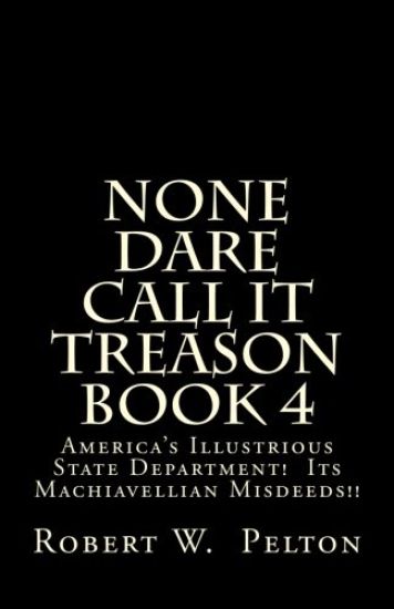 None Dare Call It Treason Book 4: America's Illustrious State Department! Its Machiavellian Misdeeds!