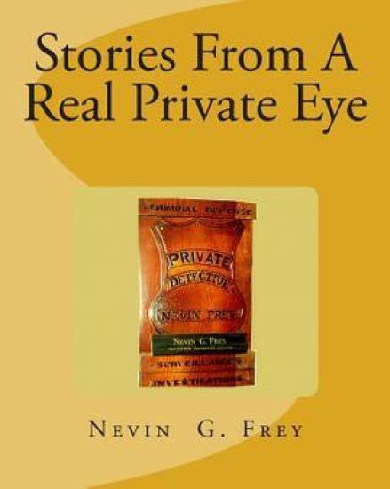 Stories From A Real Private Eye, Nevin G.Frey: Stories From A Real Private Eye, Nevin G.Frey