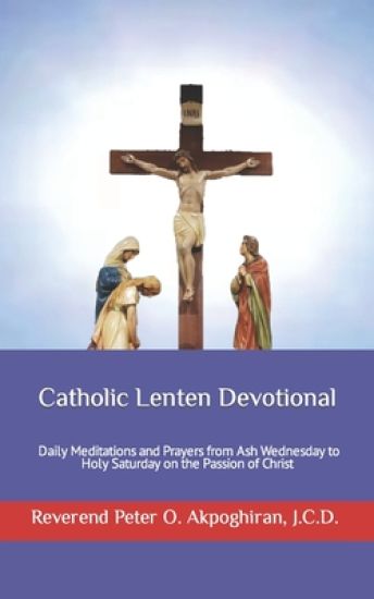Catholic Lenten Devotional: Daily Meditations and Prayers from Ash Wednesday to Holy Saturday on the Passion of Christ