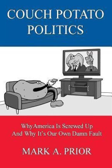 Couch Potato Politics: Why America Is Screwed Up And Why It's Our Own Damn Fault