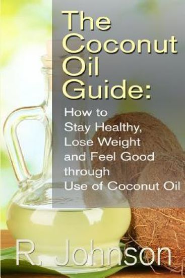 The Coconut Oil Guide: How to Stay Healthy, Lose Weight and Feel Good through Use of Coconut Oil