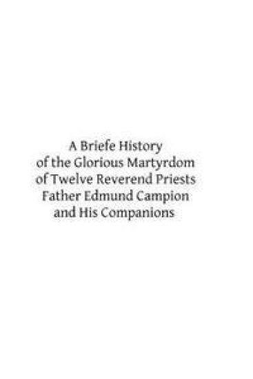 A Briefe History of the Glorious Martyrdom of Twelve Reverend Priests Father Edmund Campion and His Companions