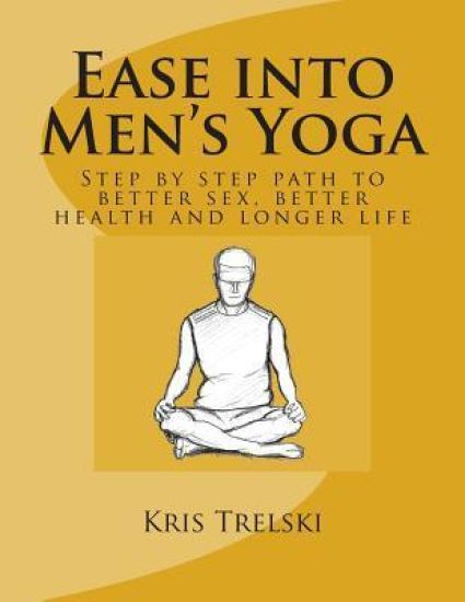 Ease into Men's Yoga: Step by step path to better sex, better health and longer life