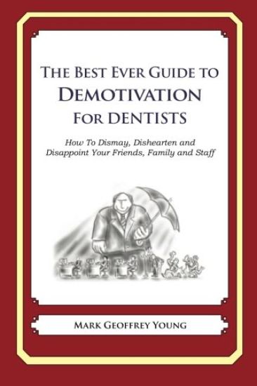 The Best Ever Guide to Demotivation for Dentists: How To Dismay, Dishearten and Disappoint Your Friends, Family and Staff