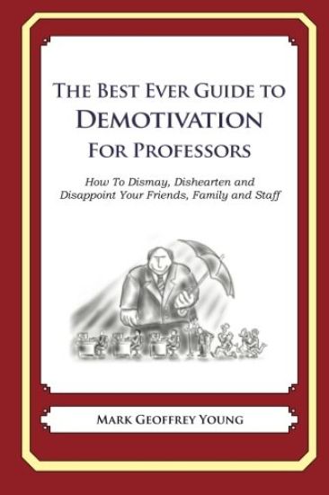The Best Ever Guide to Demotivation for Professors: How To Dismay, Dishearten and Disappoint Your Friends, Family and Staff