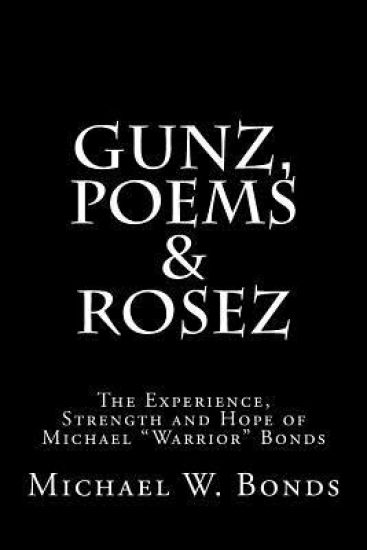 Gunz, Poems & Rosez: The Experience, Strength & Hope of Michael Warrior Bonds