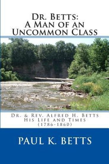 Dr. Betts: A Man of an Uncommon Class: Dr. & Rev. Alfred H. Betts - His Life and Times (1786-1860)
