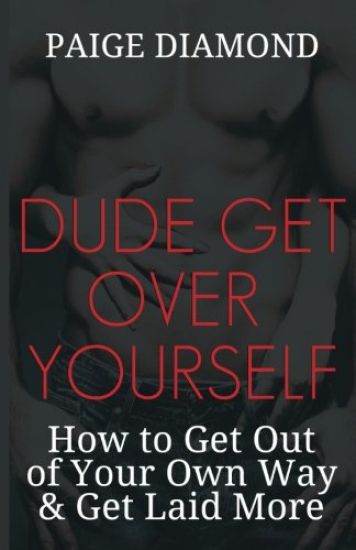 Dude, Get Over Yourself: How to Get Out of Your Own Way & Get Laid MORE