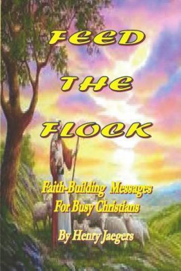 Feed the Flock Faith-building Messages for Busy Christians, By Henry Jaegers
