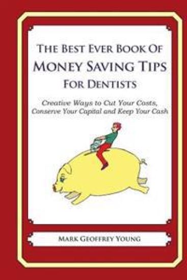 The Best Ever Book of Money Saving Tips for Dentists: Creative Ways to Cut Your Costs, Conserve Your Capital And Keep Your Cash