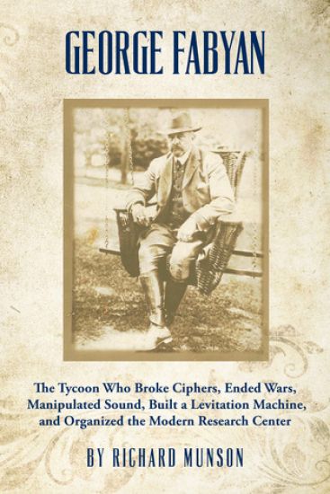 George Fabyan: The Tycoon Who Broke Ciphers, Ended Wars, Manipulated Sound, Built a Levitation Machine, and Organized the Modern Research Center