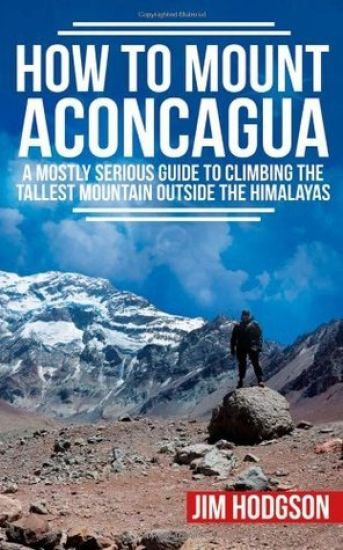 How To Mount Aconcagua: A Mostly Serious Guide to Climbing the Tallest Mountain Outside the Himalayas