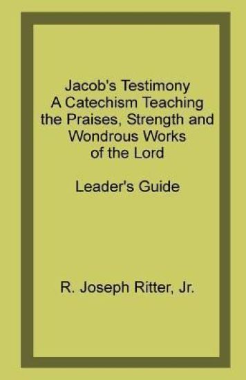 Jacob's Testimony: A Catechism Teaching the Praises, Strength and Wondrous Works of the Lord