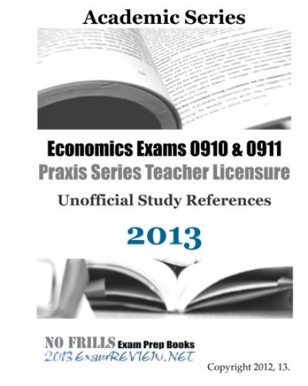 Economics Exams 0910 & 0911 Praxis Series Teacher Licensure Unofficial Study References 2013