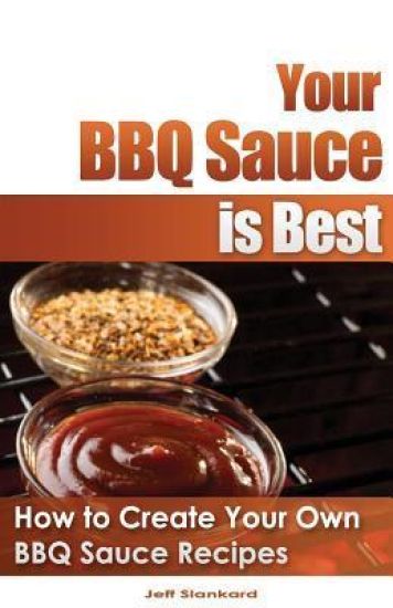 Your BBQ Sauce is Best: How to Create Your Own BBQ Sauce Recipes