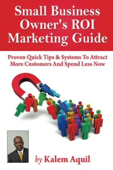 Small Business Owner's ROI Marketing Guide: Proven Quick Tips & Systems To Attract More Customers And Spend Less Now