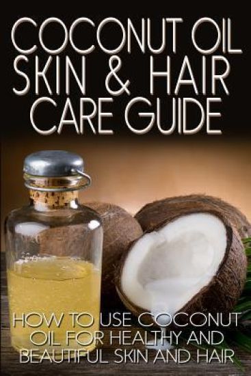 Coconut Oil Skin & Hair Care Guide: How to Use Coconut Oil for Healthy and Beautiful Skin and Hair