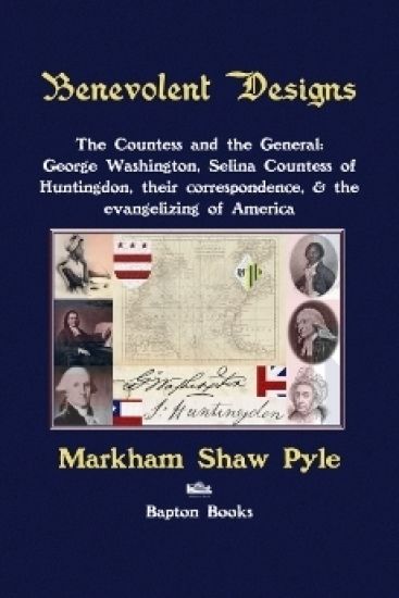 Benevolent Designs: The Countess and the General: George Washington, Selina Countess of Huntingdon, their correspondence, & the evangelizing of Americ