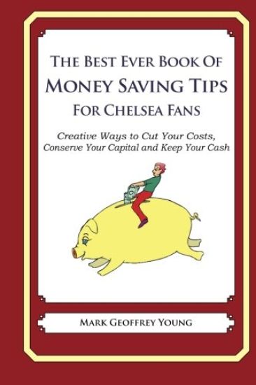 The Best Ever Book of Money Saving Tips For Chelsea Fans: Creative Ways to Cut Your Costs, Conserve Your Capital And Keep Your Cash