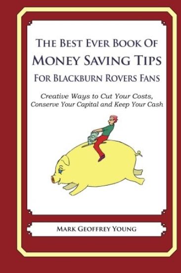The Best Ever Book of Money Saving Tips For Blackburn Rovers Fans: Creative Ways to Cut Your Costs, Conserve Your Capital And Keep Your Cash