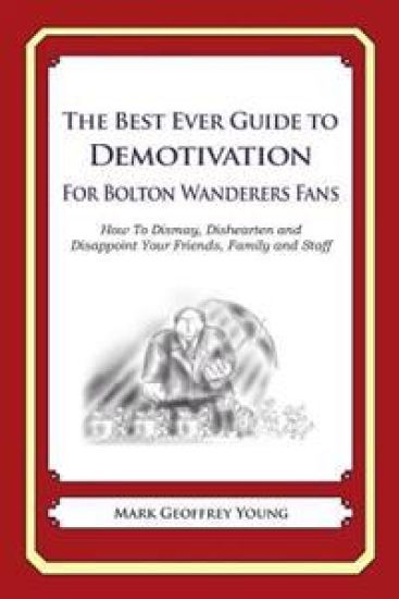 The Best Ever Guide to Demotivation for Bolton Wanderers Fans: How To Dismay, Dishearten and Disappoint Your Friends, Family and Staff