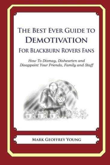 The Best Ever Guide to Demotivation for Blackburn Rovers Fans: How To Dismay, Dishearten and Disappoint Your Friends, Family and Staff