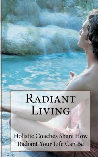 Radiant Living: Holistic Life Coaches Share How Radiant Your Life Can Be