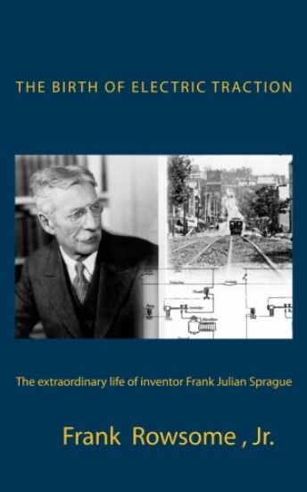 The Birth of Electric Traction: the extraordinary life and times of inventor Frank Julian Sprague