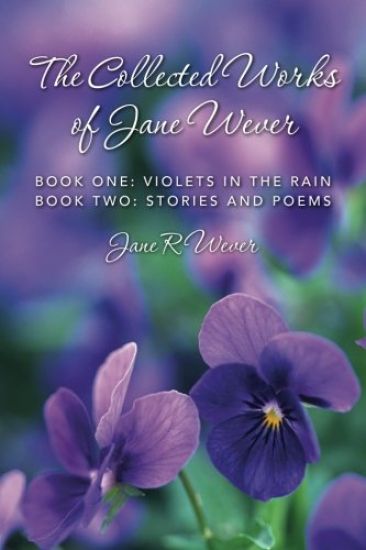 The Collected Works of Jane Wever: Book One: Violets in the Rain Book Two: Stories and Poems