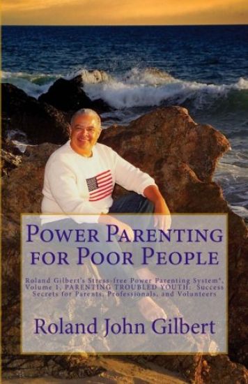 Power Parenting for Poor People: Roland Gilbert's Stress-free Power Parenting System(R), Volume 1, PARENTING TROUBLED YOUTH: Success Secrets for Paren
