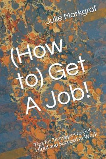 (How to) Get A Job!: Tips for Teenagers to Get Hired and Succeed at Work