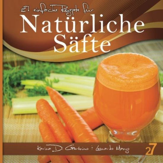 27 einfache Rezepte für Natürliche Säfte: Vegetarische und vegane Säfte